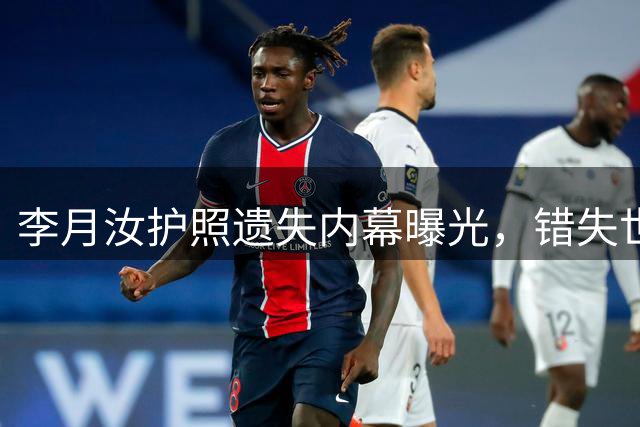 李月汝护照遗失内幕曝光，错失世界杯关键补救时机